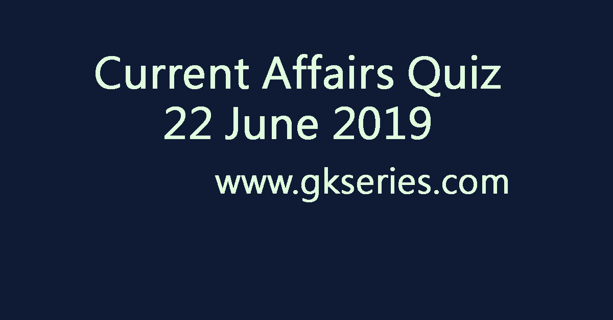 Current Affairs Quiz - 22 June 2019