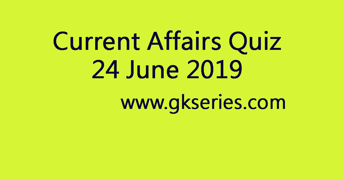 Current Affairs Quiz - 24 June 2019