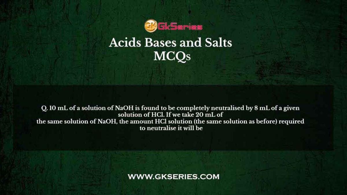 10 mL of a solution of NaOH is found to be completely neutralised by 8 mL of a given solution of HCl. If we take 20 mL of the same solution of NaOH, the amount HCl solution (the same solution as before) required to neutralise it will be