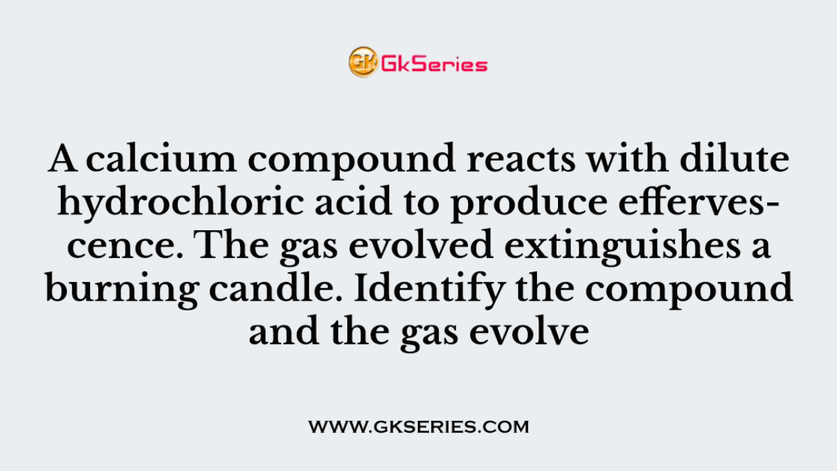 A calcium compound reacts with dilute hydrochloric acid to produce effervescence. The gas evolved extinguishes a burning candle. Identify the compound and the gas evolve