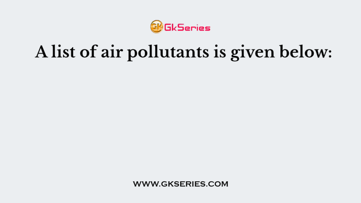 A list of air pollutants is given below: