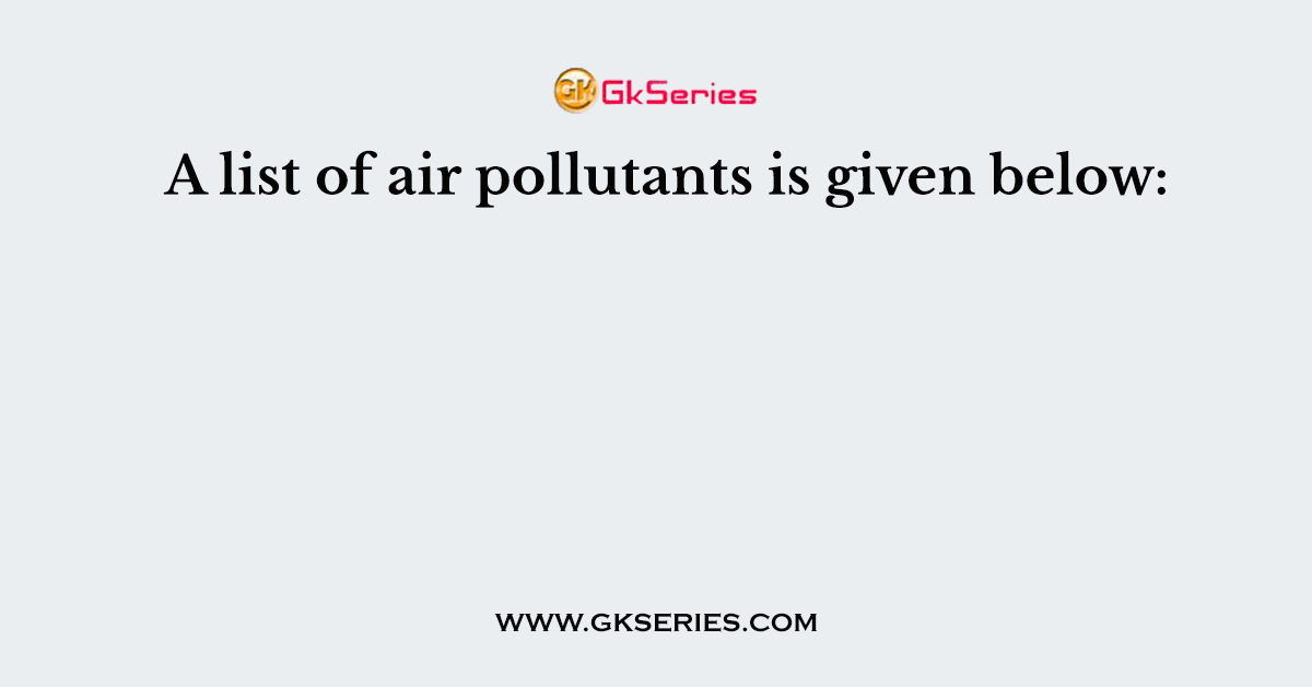 A list of air pollutants is given below: