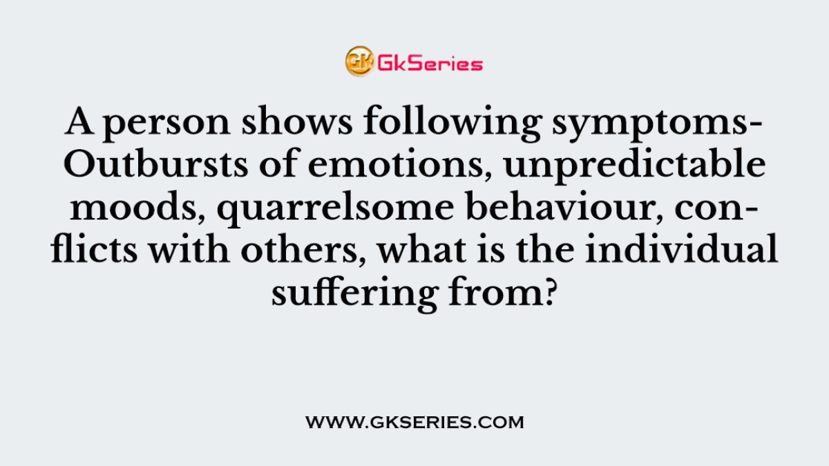 A person shows following symptoms- Outbursts of emotions, unpredictable moods, quarrelsome behaviour, conflicts with others, what is the individual suffering from?