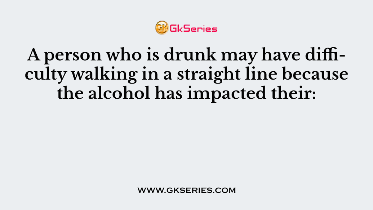 A person who is drunk may have difficulty walking in a straight line because the alcohol has impacted their: