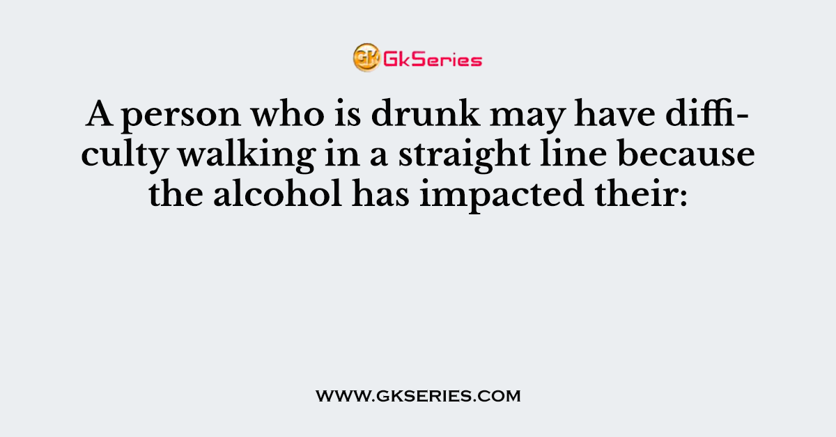 A person who is drunk may have difficulty walking in a straight line because the alcohol has impacted their: