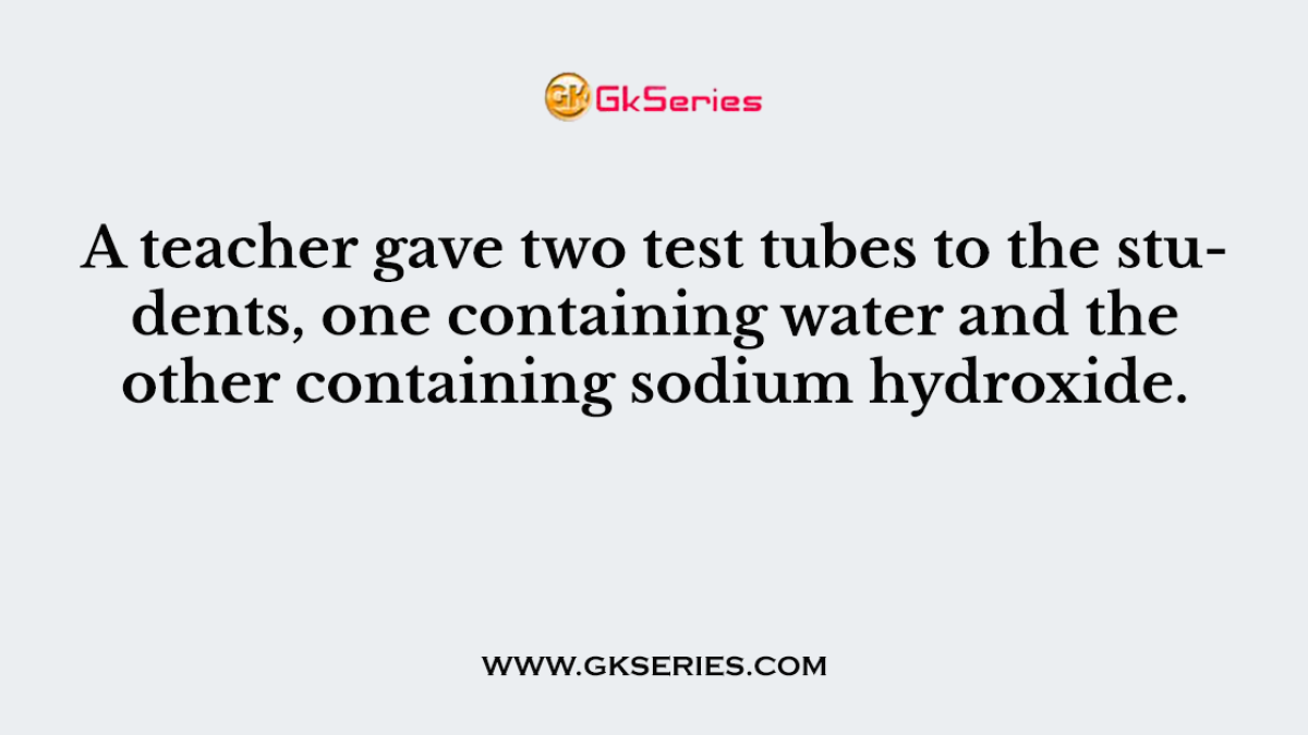 A teacher gave two test tubes to the students, one containing water and the other containing sodium hydroxide.