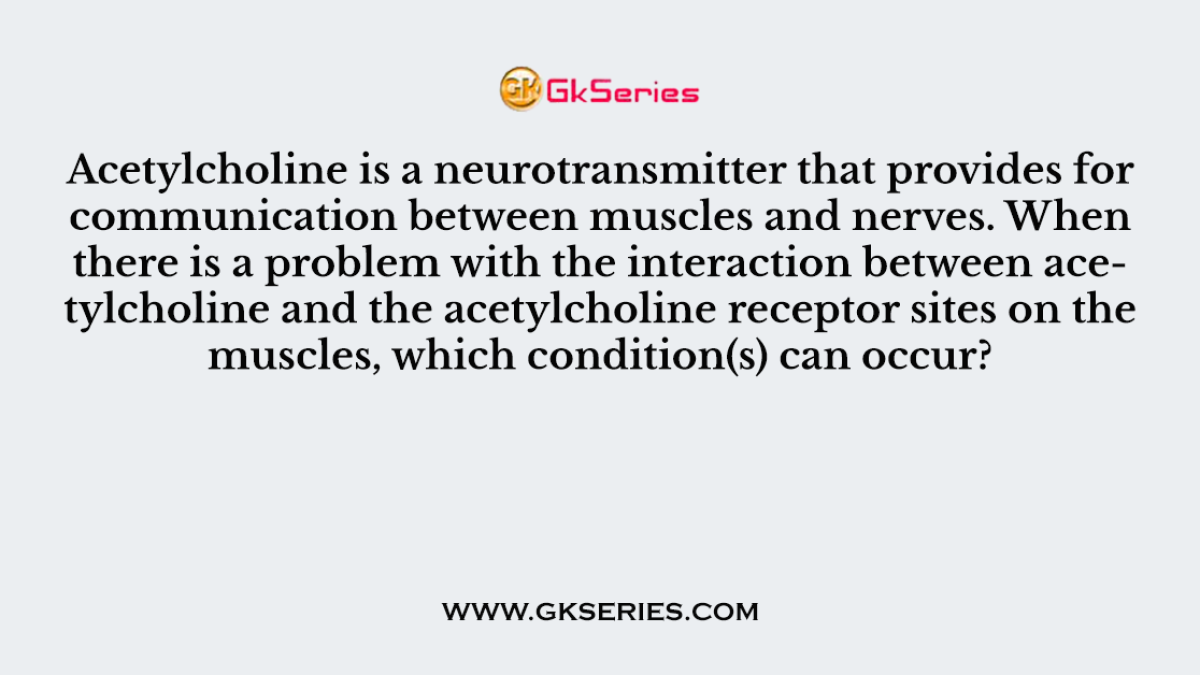 Acetylcholine is a neurotransmitter that provides for communication between muscles and nerves. When there is a problem with the interaction between acetylcholine and the acetylcholine receptor sites on the muscles, which condition(s) can occur?