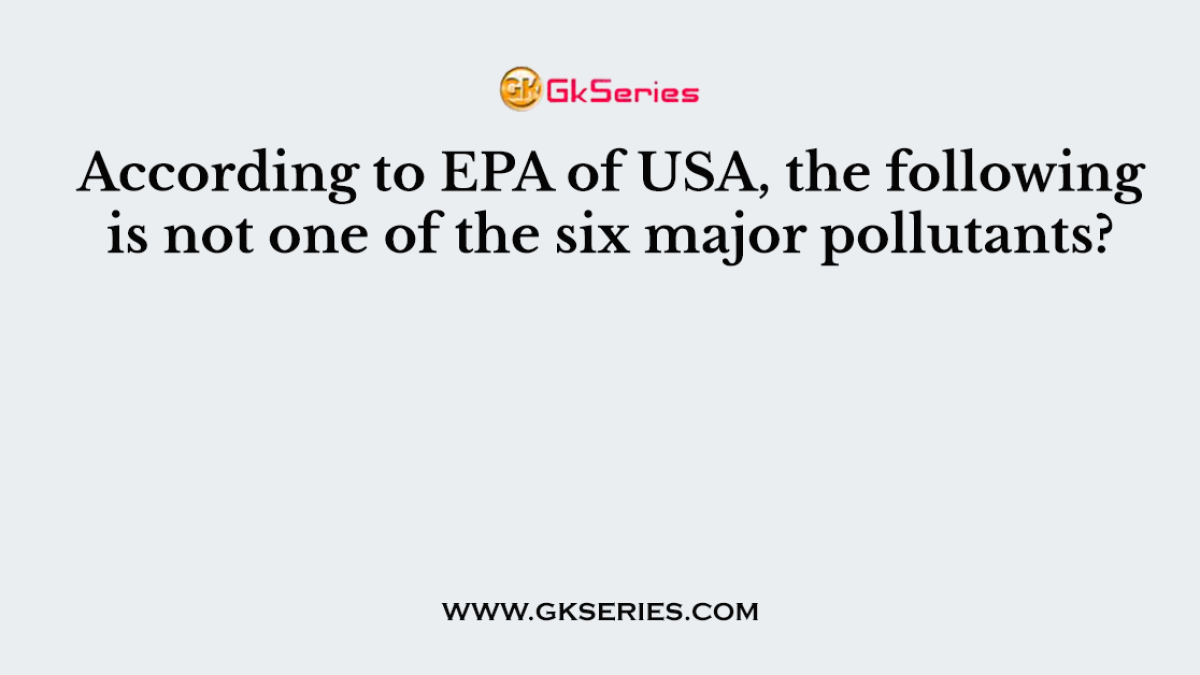According to EPA of USA, the following is not one of the six major pollutants?