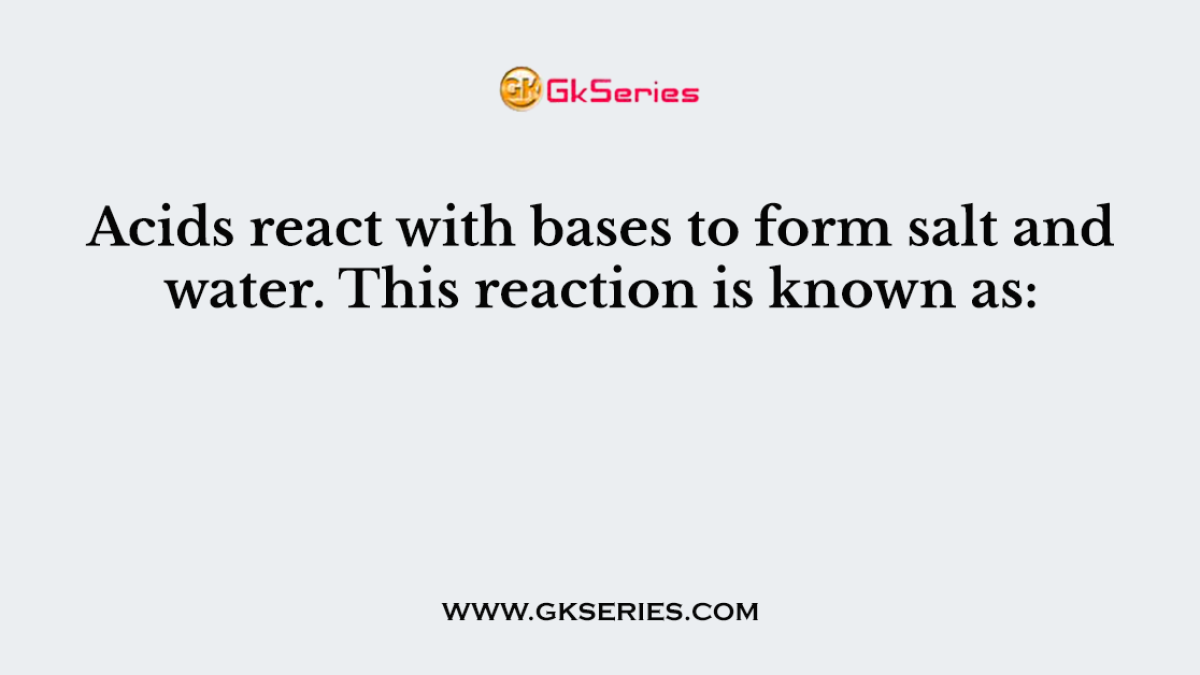 Acids react with bases to form salt and water. This reaction is known as: