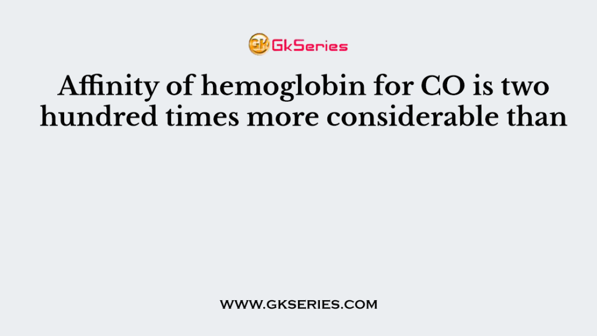 Affinity of hemoglobin for CO is two hundred times more considerable than