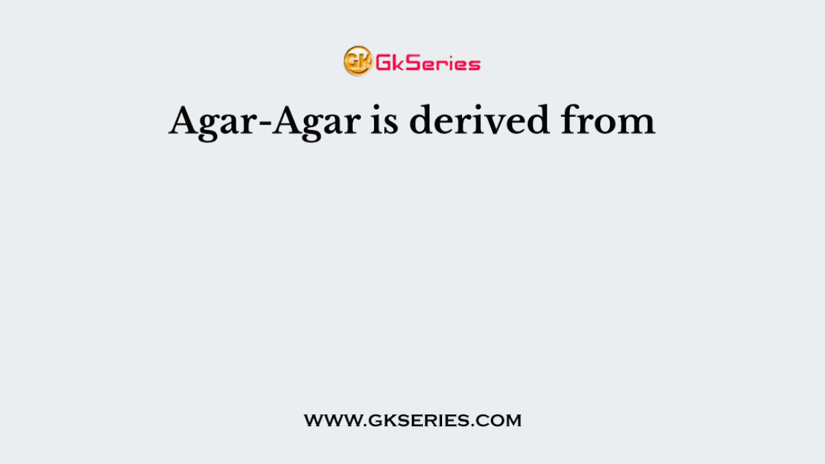 Agar-Agar is derived from
