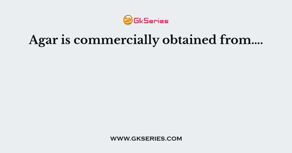 Agar is commercially obtained from….