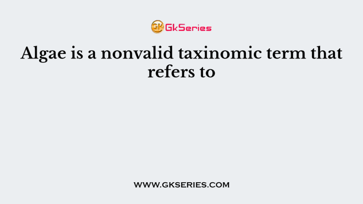 Algae is a nonvalid taxinomic term that refers to
