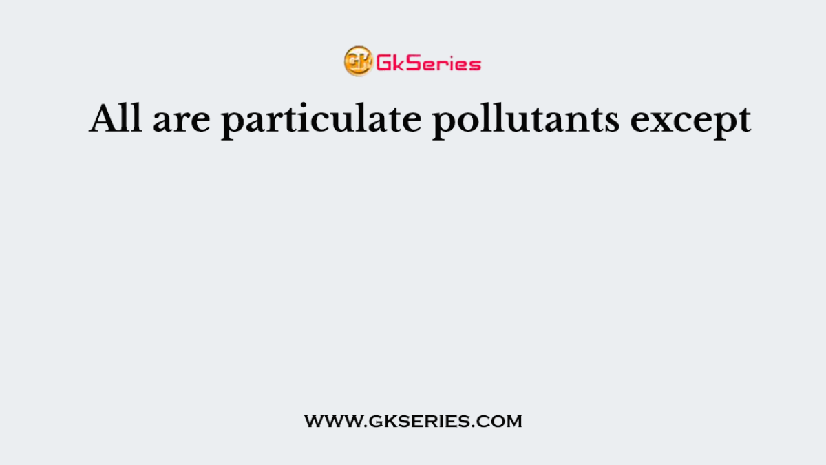 All are particulate pollutants except