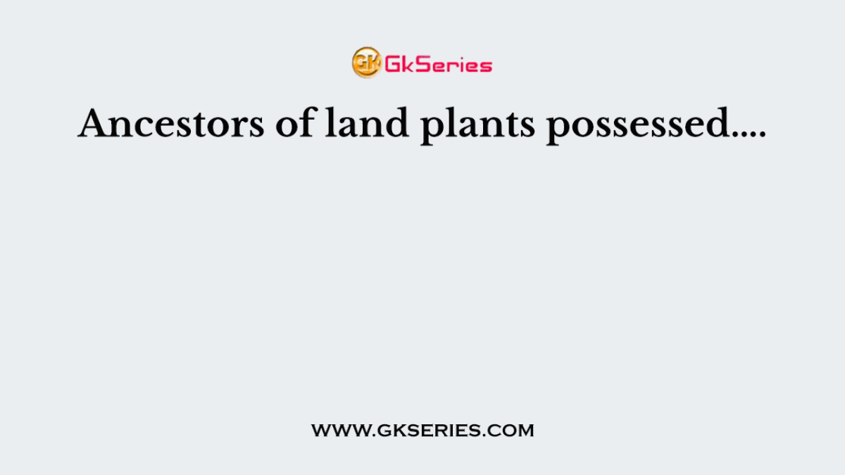 Ancestors of land plants possessed….