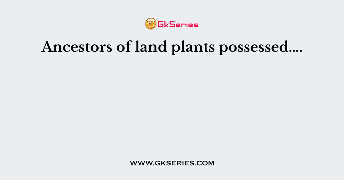 Ancestors of land plants possessed….