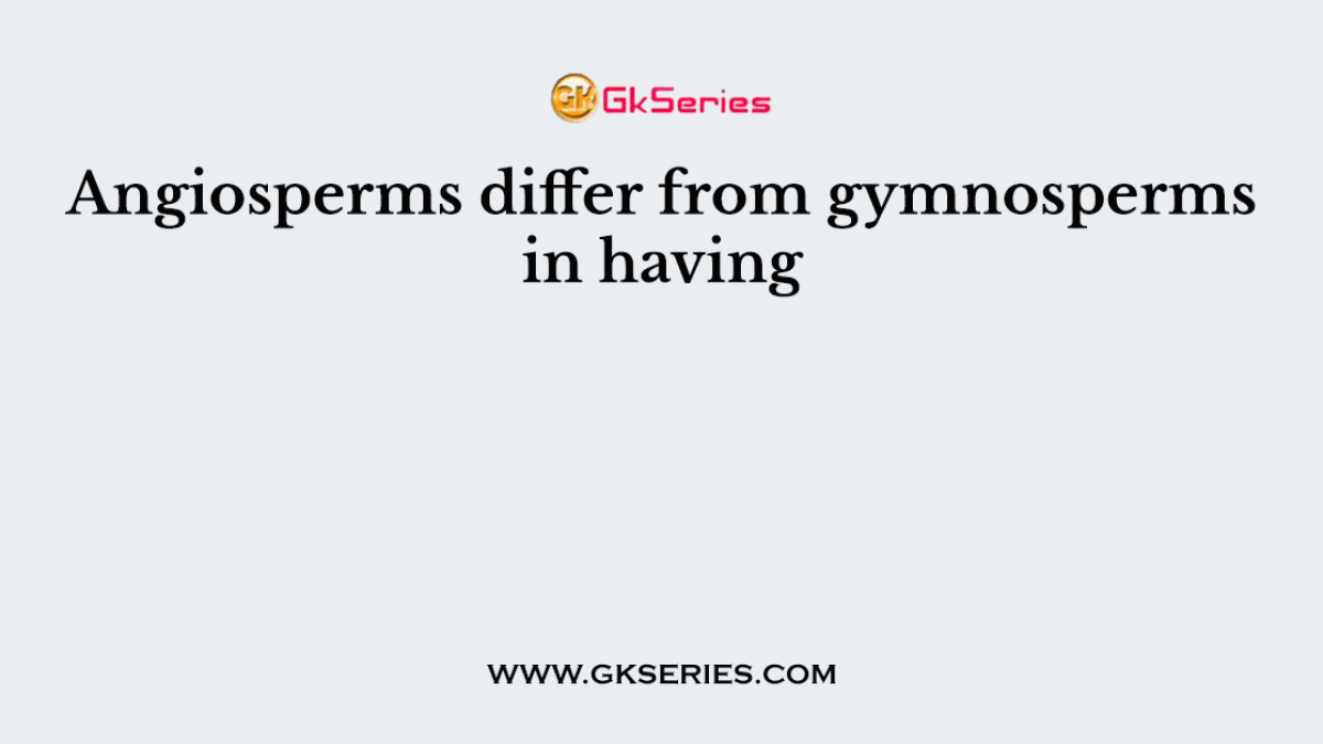 Angiosperms differ from gymnosperms in having