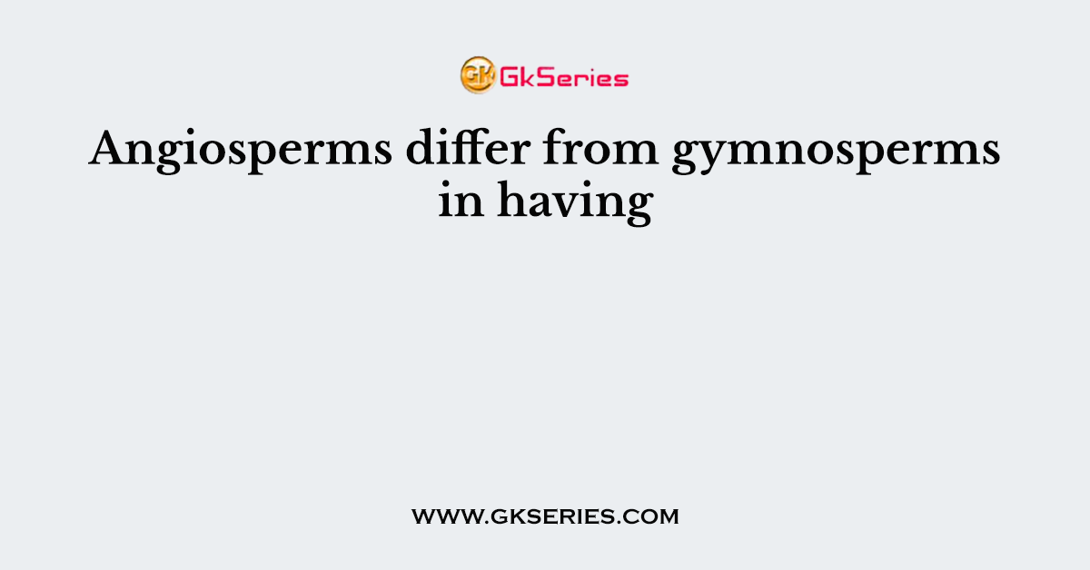 Angiosperms differ from gymnosperms in having