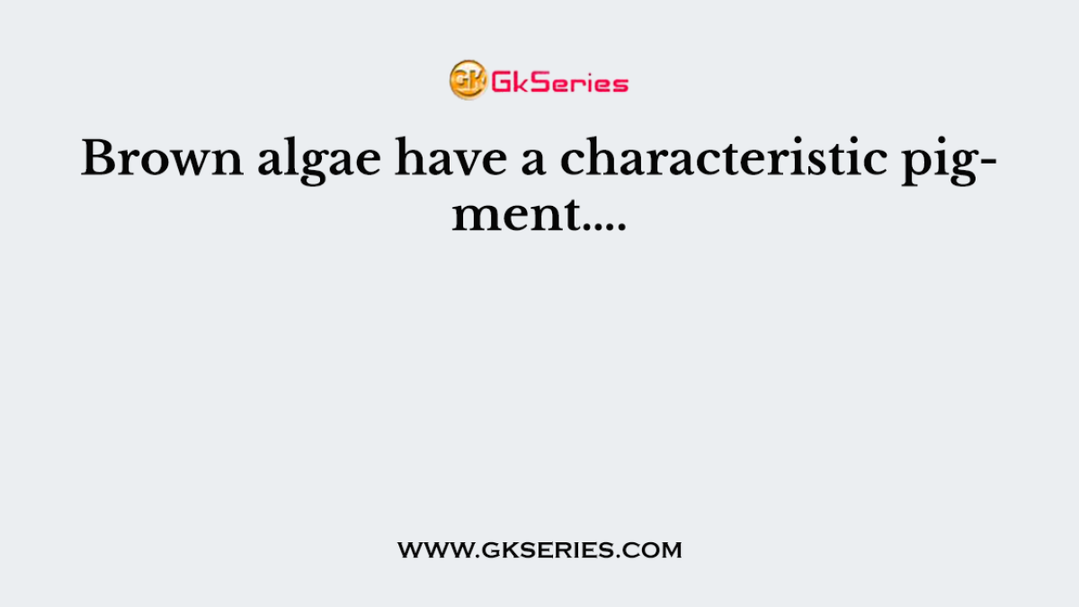Brown algae have a characteristic pigment….