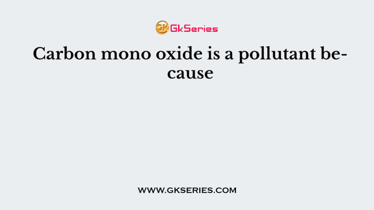 Carbon mono oxide is a pollutant because
