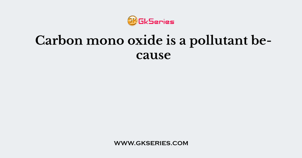 Carbon mono oxide is a pollutant because