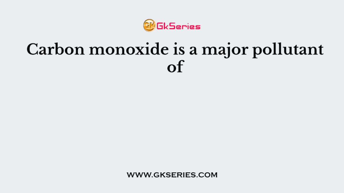 Carbon monoxide is a major pollutant of