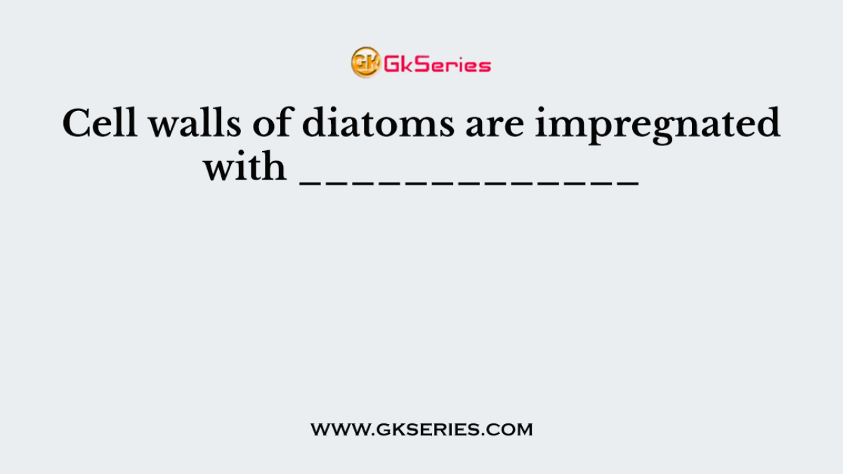 Cell walls of diatoms are impregnated with _____________