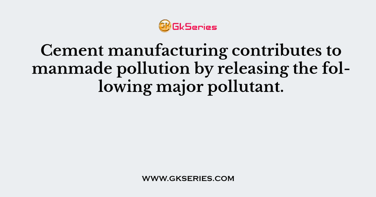 Cement manufacturing contributes to manmade pollution by releasing the following major pollutant.