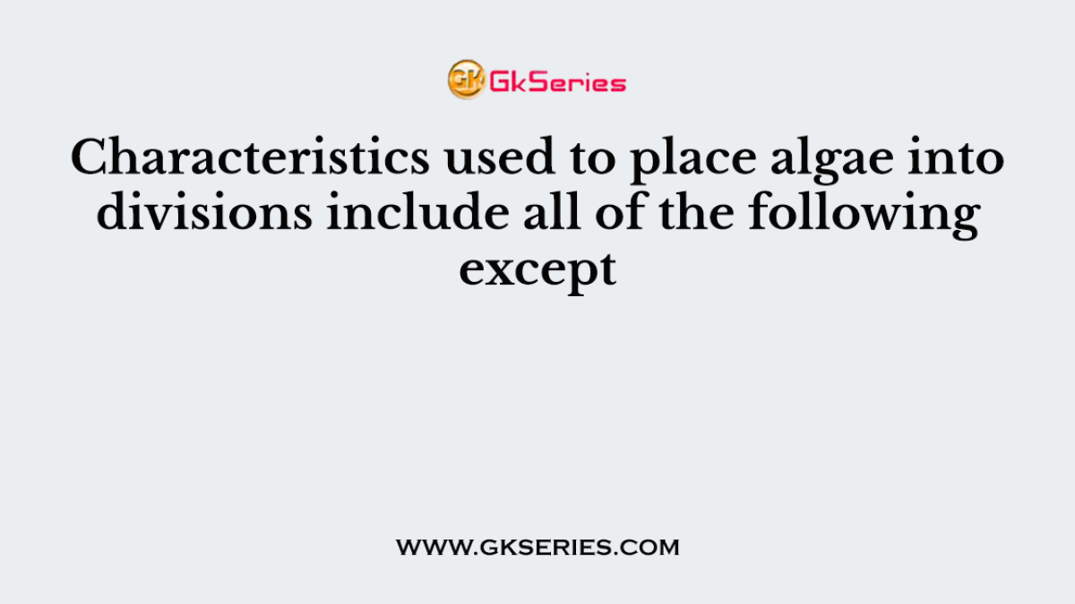 Characteristics used to place algae into divisions include all of the following except