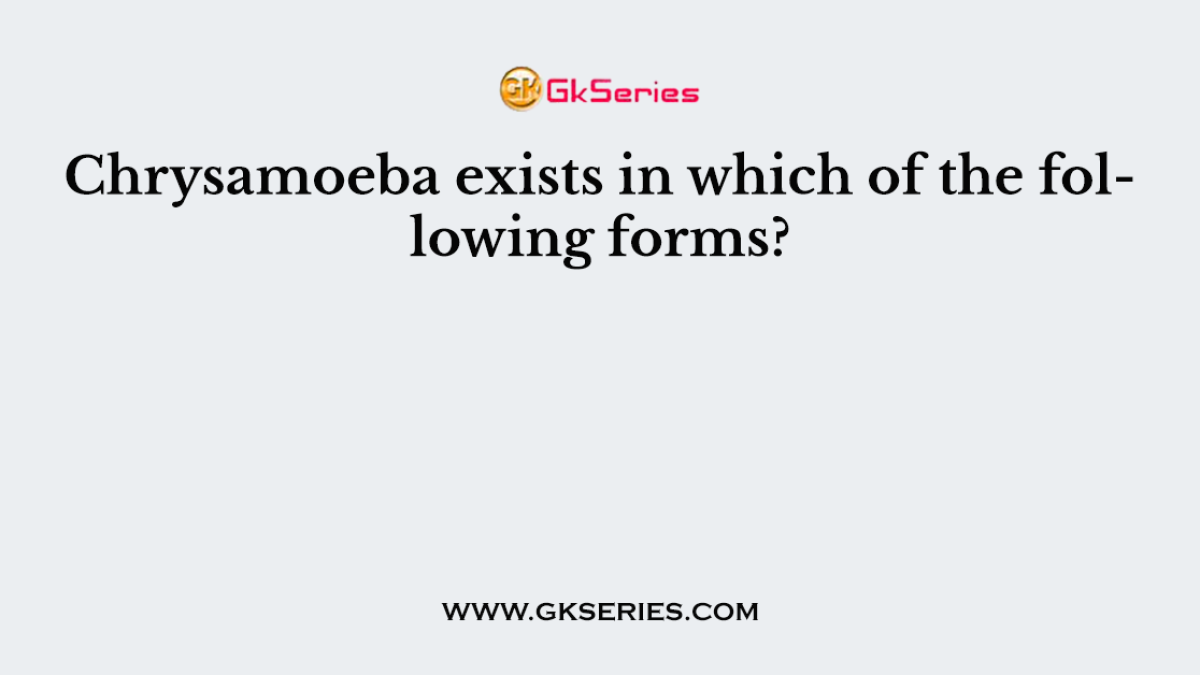 Chrysamoeba exists in which of the following forms?