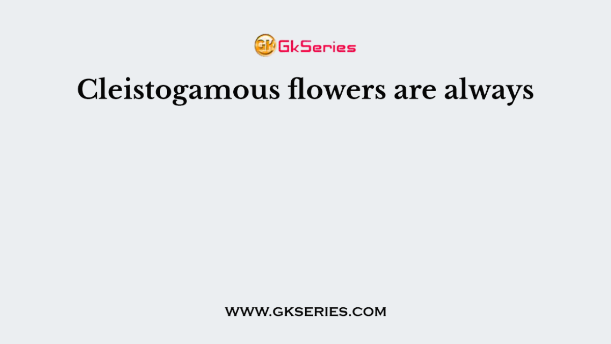 Cleistogamous flowers are always