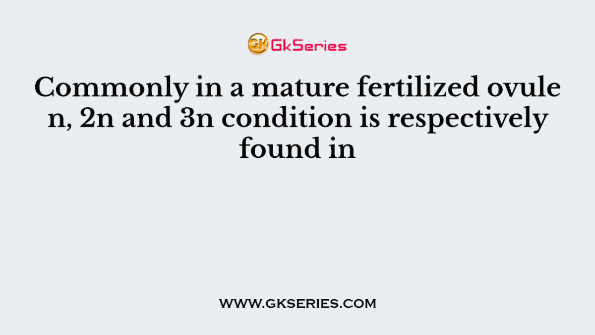 Commonly in a mature fertilized ovule n, 2n and 3n condition is respectively found in