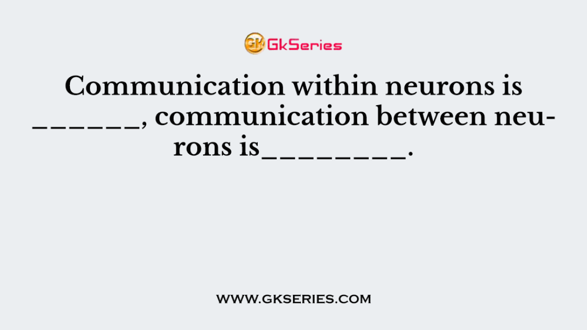 Communication within neurons is ______, communication between neurons is________.
