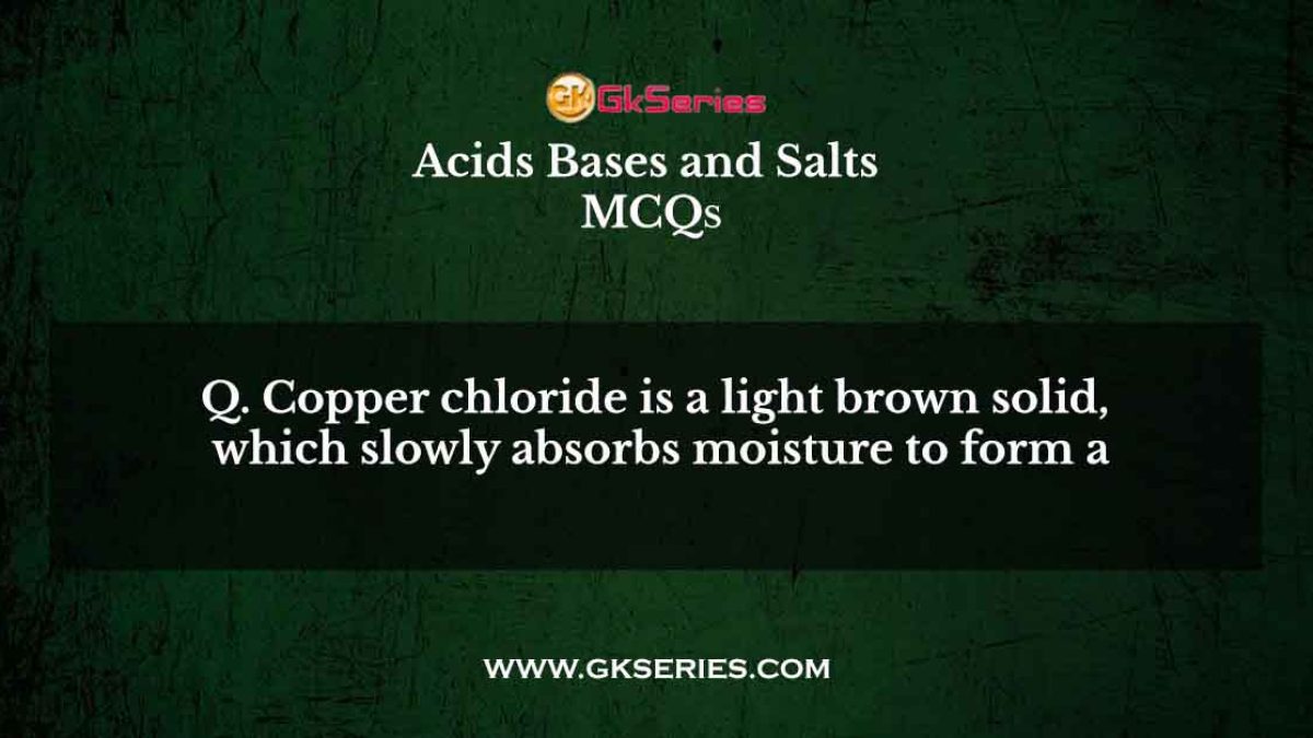 Q. Copper chloride is a light brown solid, which slowly absorbs moisture to form a