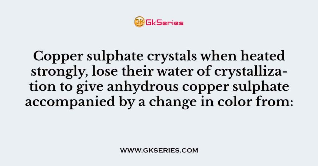 Copper sulphate crystals when heated strongly, lose their water of crystallization to give anhydrous copper sulphate accompanied by a change in color from: