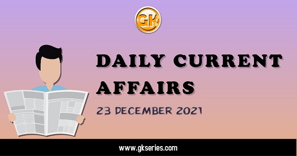 Daily Current Affairs 23 December 2021, we have tried to cover each and every point and also included all important facts from National/ International news that are useful for upcoming competitive examinations such as UPSC, SSC, Railway, State Govt.