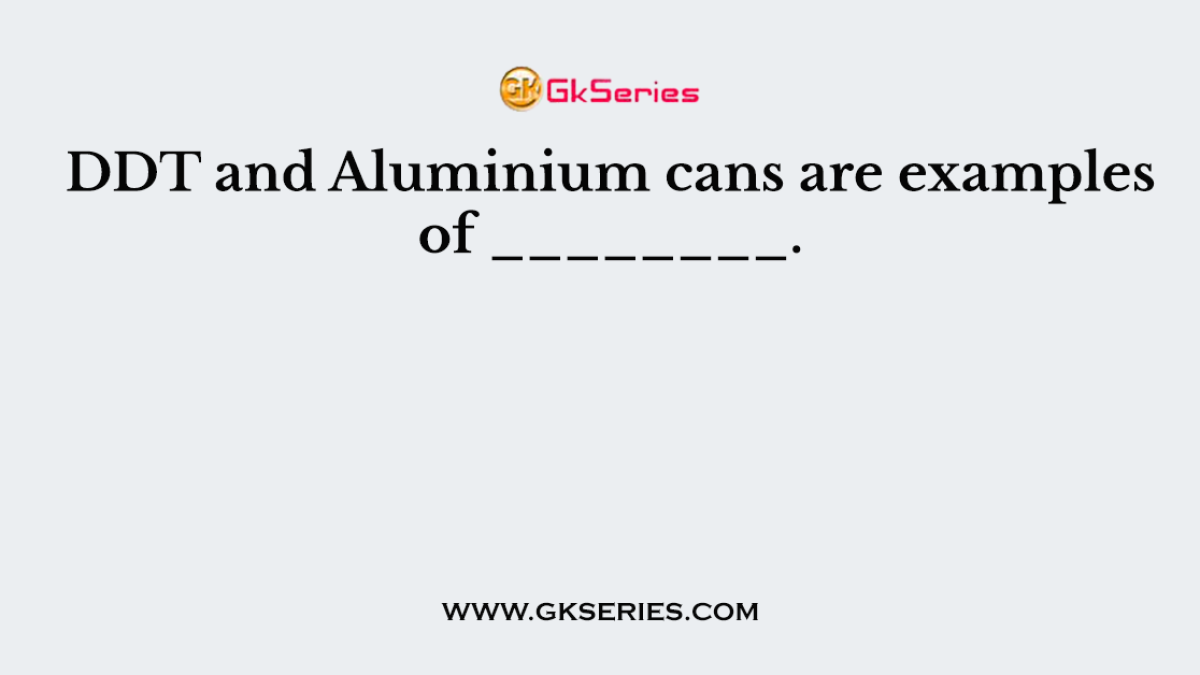 DDT and Aluminium cans are examples of ________.
