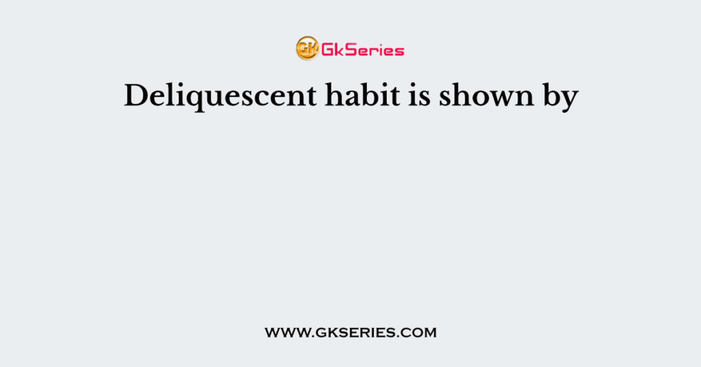 Deliquescent habit is shown by