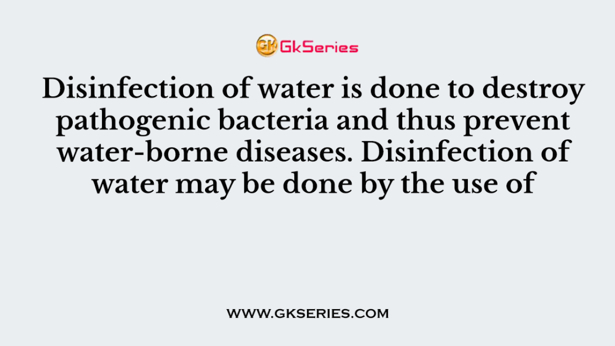 Disinfection of water is done to destroy pathogenic bacteria and thus prevent water-borne diseases. Disinfection of water may be done by the use of