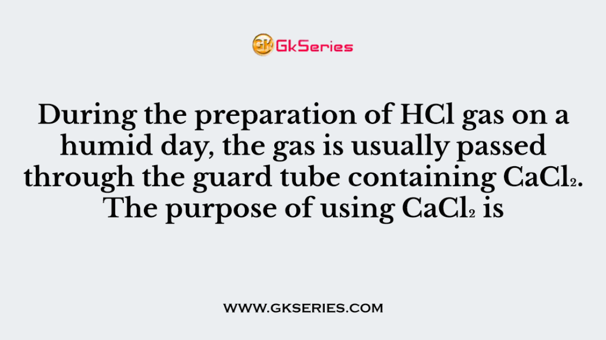 During the preparation of HCl gas on a humid day, the gas is usually passed through the guard tube containing CaCl₂. The purpose of using CaCl₂ is