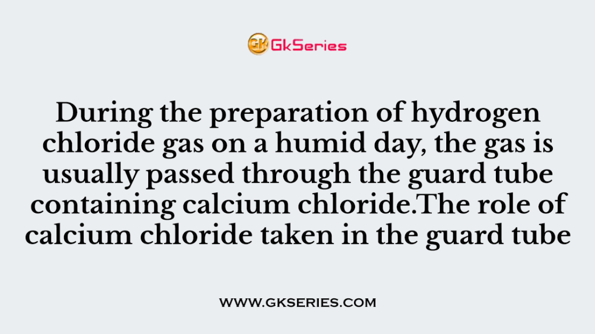 216. During the preparation of hydrogen chloride gas on a humid day, the gas is usually passed through the guard tube containing calcium chloride.The role of calcium chloride taken in the guard tube is to