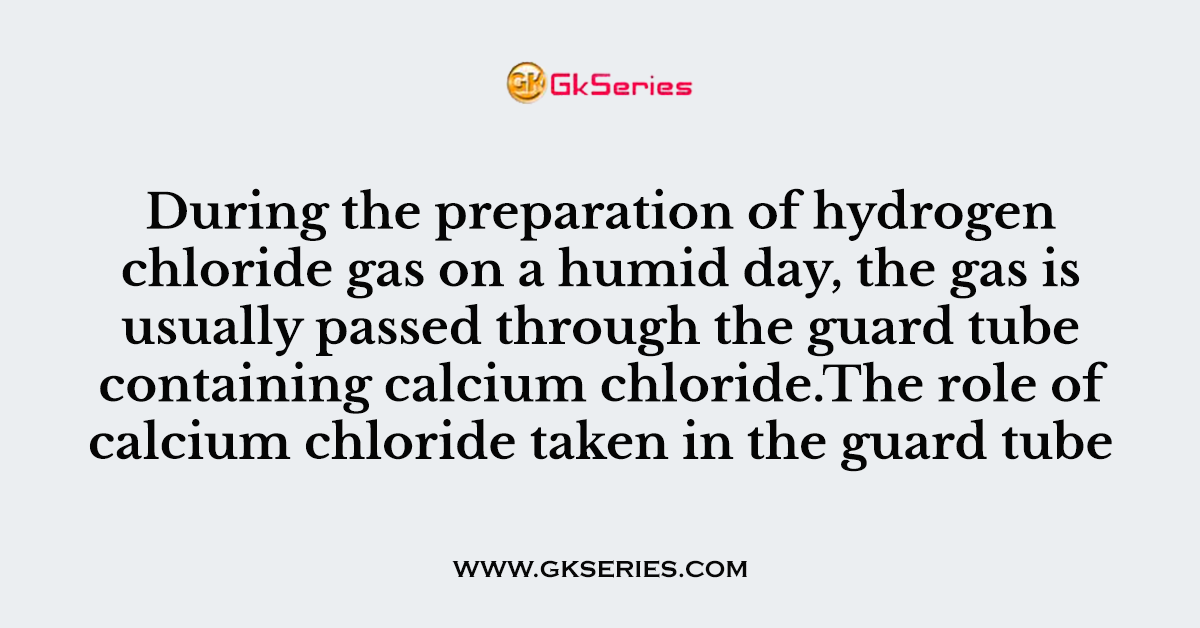 216. During the preparation of hydrogen chloride gas on a humid day, the gas is usually passed through the guard tube containing calcium chloride.The role of calcium chloride taken in the guard tube is to
