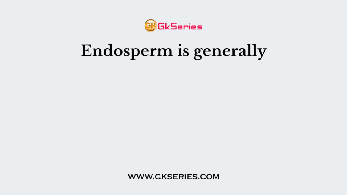 Endosperm is generally