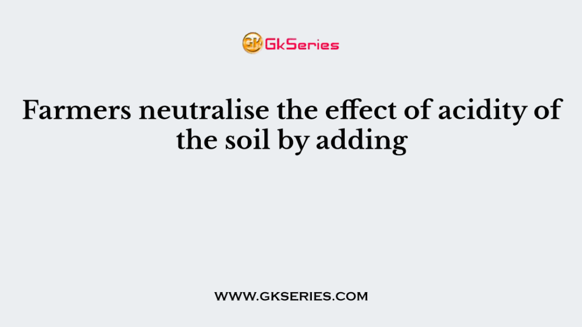 Farmers neutralise the effect of acidity of the soil by adding
