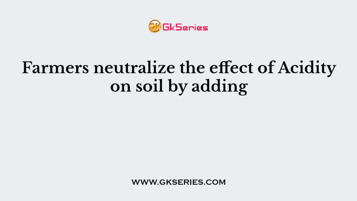 Farmers neutralize the effect of Acidity on soil by adding