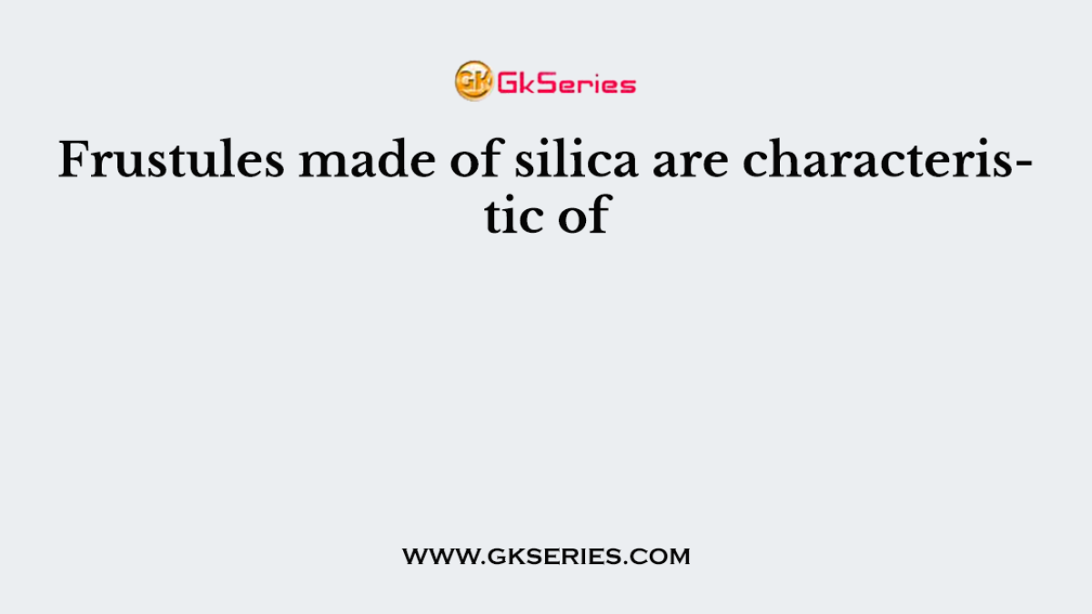 Frustules made of silica are characteristic of