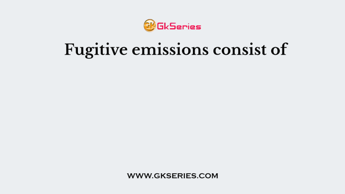 Fugitive emissions consist of