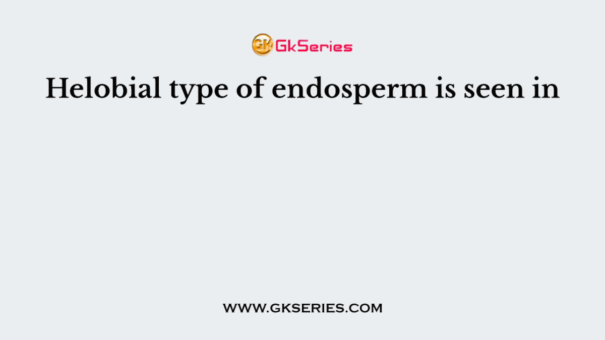 Helobial type of endosperm is seen in