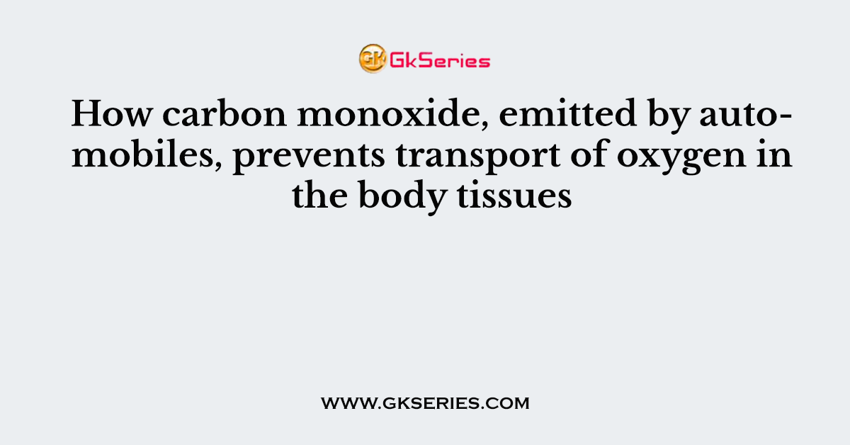 How carbon monoxide, emitted by automobiles, prevents transport of oxygen in the body tissues