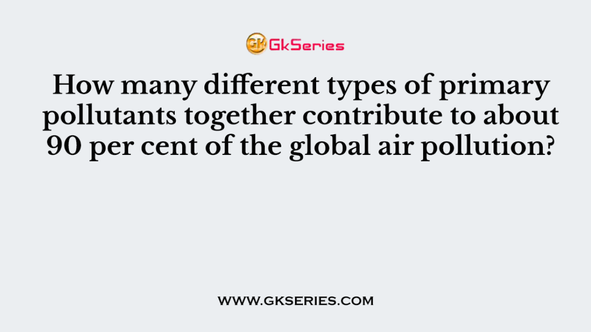 How many different types of primary pollutants together contribute to about 90 per cent of the global air pollution?